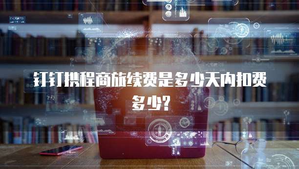 钉钉携程商旅续费是多少天内扣费多少?