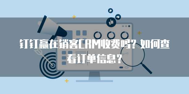 钉钉赢在销客CRM收费吗?如何查看订单信息?