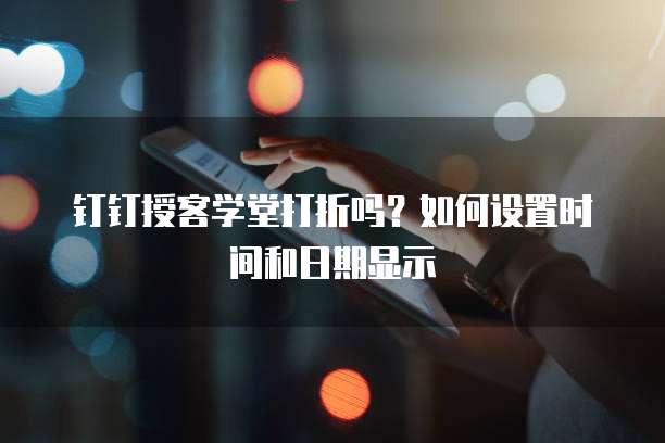 钉钉授客学堂打折吗？如何设置时间和日期显示