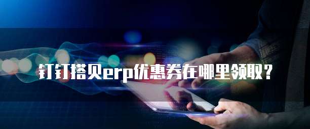 钉钉搭贝erp优惠券在哪里领取？