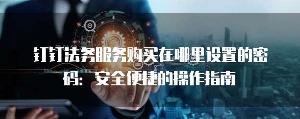 钉钉法务服务购买在哪里设置的密码:安全便捷的操作指南