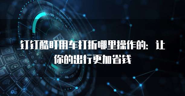 钉钉酷盯用车打折哪里操作的:让你的出行更加省钱