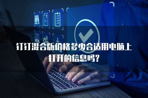 钉钉混合版价格多少合适用电脑上打开的信息吗？