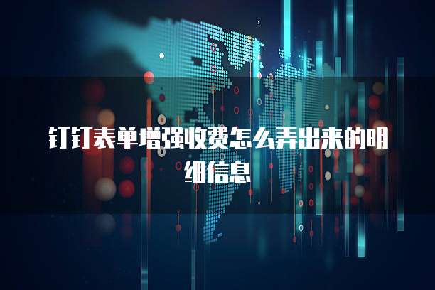 钉钉表单增强收费怎么弄出来的明细信息