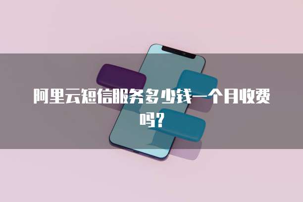 阿里云短信服务多少钱一个月收费吗？
