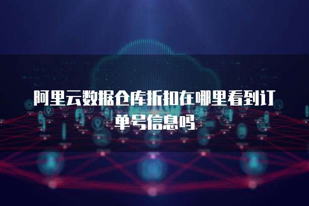 阿里云数据仓库折扣在哪里看到订单号信息吗