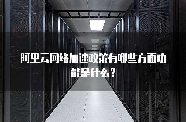 阿里云网络加速政策有哪些方面功能是什么?