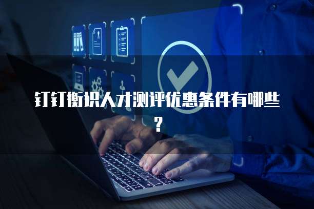 钉钉衡识人才测评优惠条件有哪些?