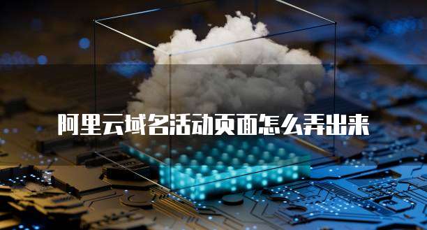 阿里云域名活动页面怎么弄出来
