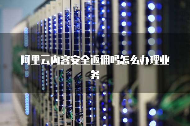 阿里云内容安全返佣吗怎么办理业务
