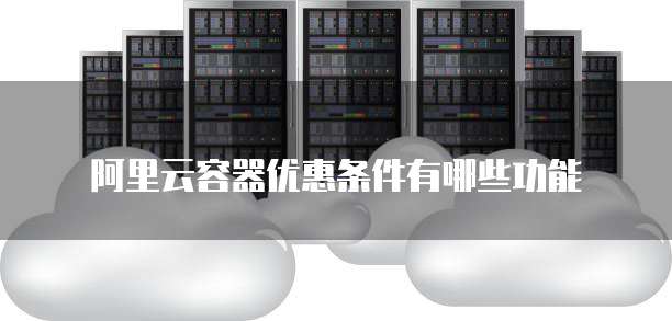 阿里云容器优惠条件有哪些功能