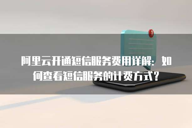 阿里云开通短信服务费用详解:如何查看短信服务的计费方式?
