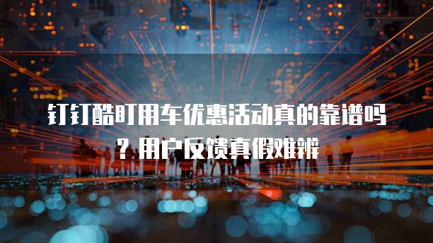 钉钉酷盯用车优惠活动真的靠谱吗?用户反馈真假难辨
