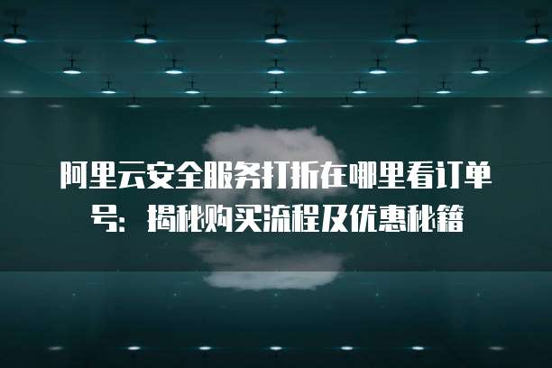 阿里云安全服务打折在哪里看订单号:揭秘购买流程及优惠秘籍