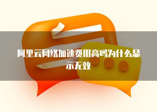 阿里云网络加速费用高吗为什么显示无效