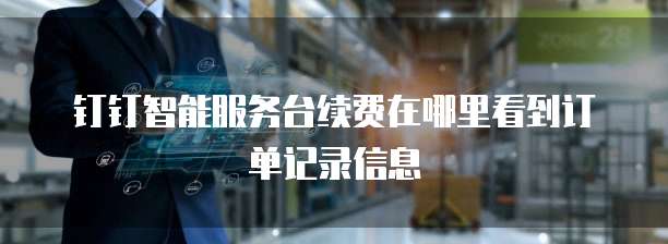 钉钉智能服务台续费在哪里看到订单记录信息
