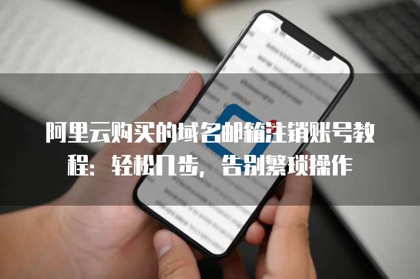 阿里云购买的域名邮箱注销账号教程:轻松几步,告别繁琐操作