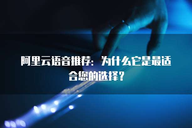 阿里云语音推荐:为什么它是最适合您的选择?