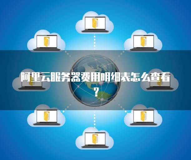 阿里云服务器费用明细表怎么查看?