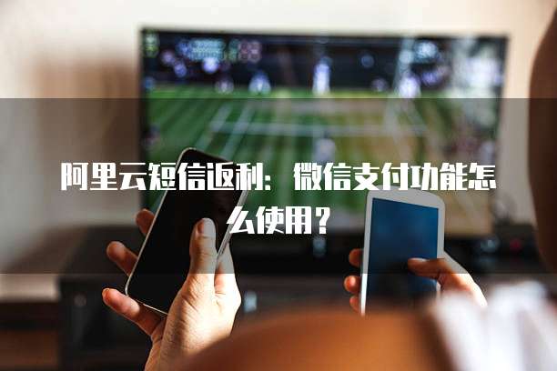 阿里云短信返利：微信支付功能怎么使用？