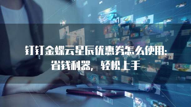钉钉金蝶云星辰优惠券怎么使用：省钱利器，轻松上手
