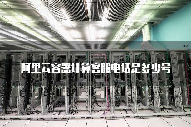 阿里云容器计算客服电话是多少号