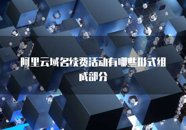 阿里云域名续费活动有哪些形式组成部分