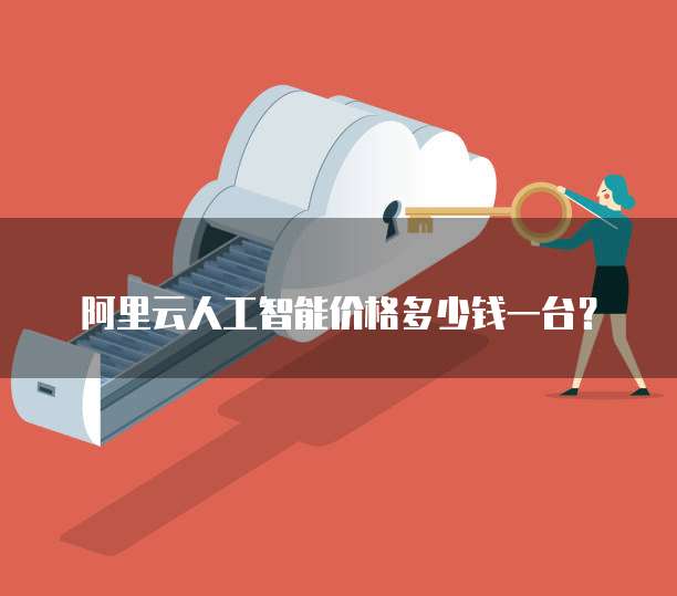 阿里云人工智能价格多少钱一台?