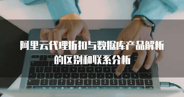 阿里云代理折扣与数据库产品解析的区别和联系分析