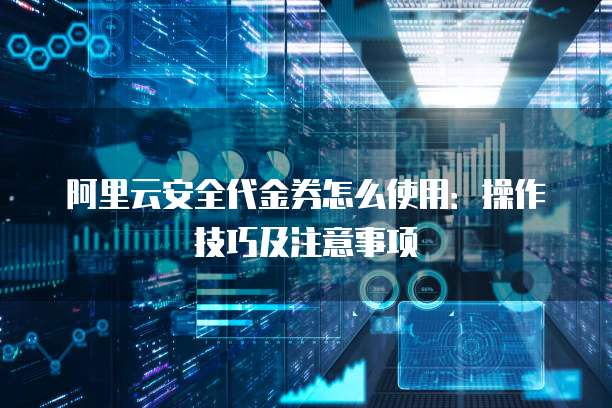 阿里云安全代金券怎么使用:操作技巧及注意事项