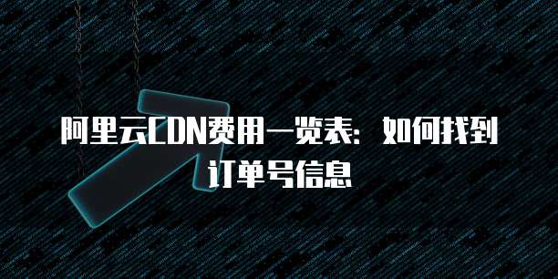 阿里云CDN费用一览表:如何找到订单号信息