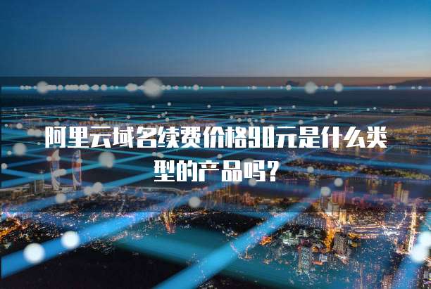 阿里云域名续费价格90元是什么类型的产品吗?
