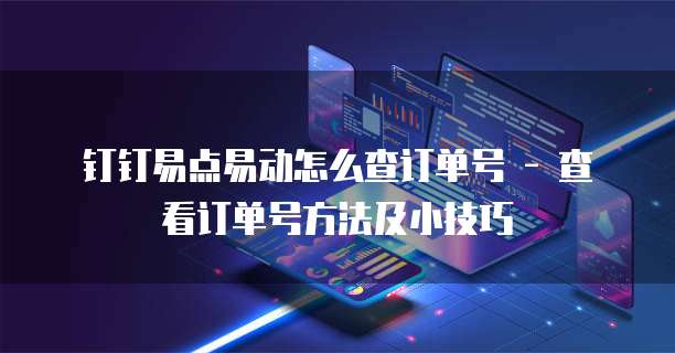 钉钉易点易动怎么查订单号 - 查看订单号方法及小技巧
