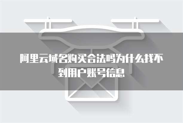 阿里云域名购买合法吗为什么找不到用户账号信息