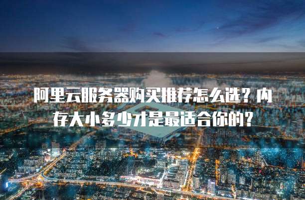 阿里云服务器购买推荐怎么选?内存大小多少才是最适合你的?