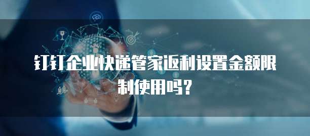 钉钉企业快递管家返利设置金额限制使用吗?