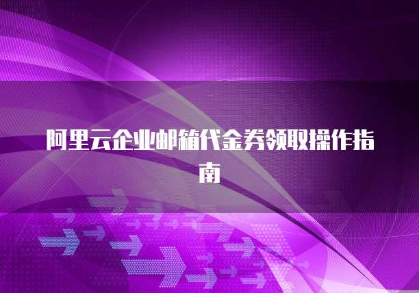 阿里云企业邮箱代金券领取操作指南
