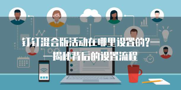 钉钉混合版活动在哪里设置的?——揭秘背后的设置流程