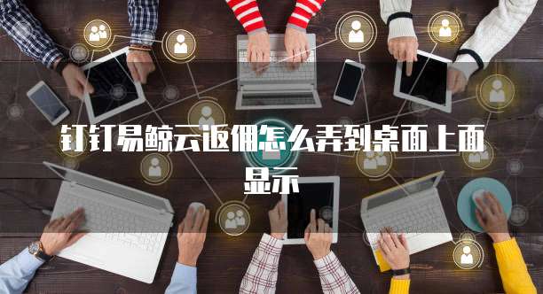 钉钉易鲸云返佣怎么弄到桌面上面显示