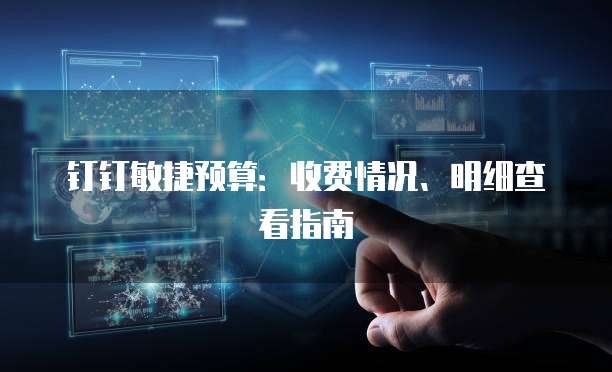 钉钉敏捷预算:收费情况、明细查看指南