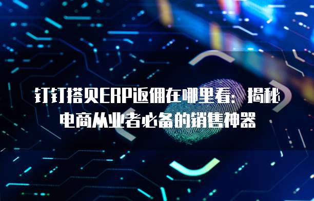 钉钉搭贝ERP返佣在哪里看：揭秘电商从业者必备的销售神器