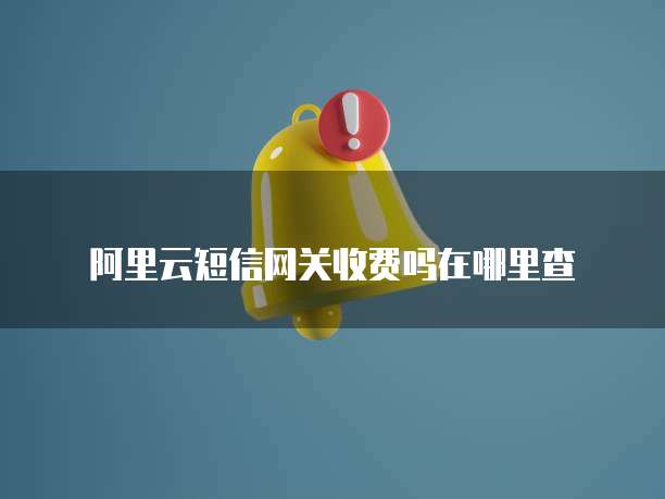 阿里云短信网关收费吗在哪里查