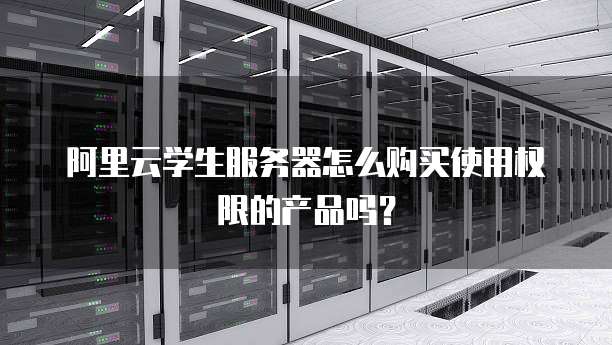 阿里云学生服务器怎么购买使用权限的产品吗?