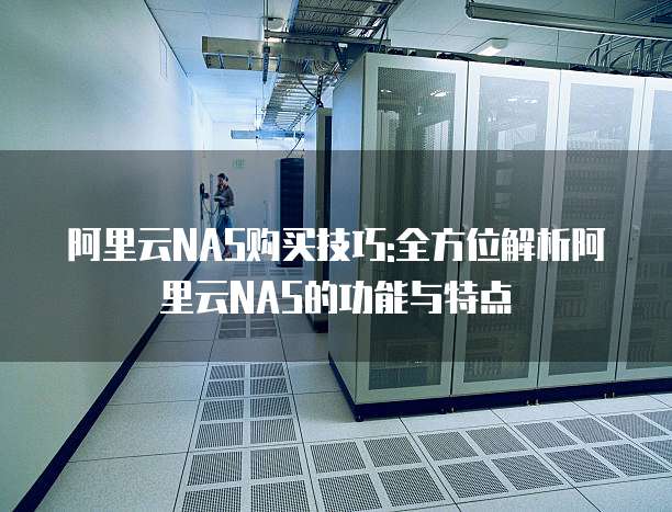 阿里云NAS购买技巧:全方位解析阿里云NAS的功能与特点