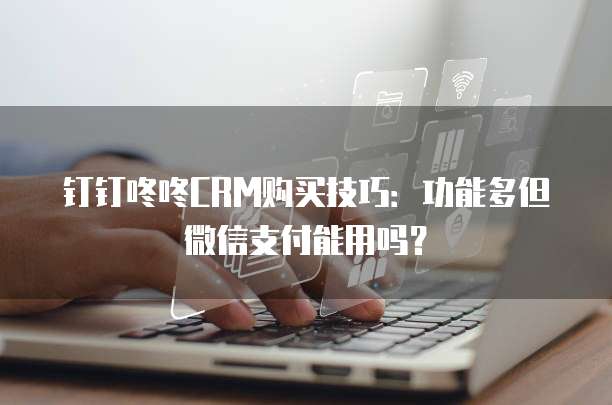 钉钉咚咚CRM购买技巧：功能多但微信支付能用吗？
