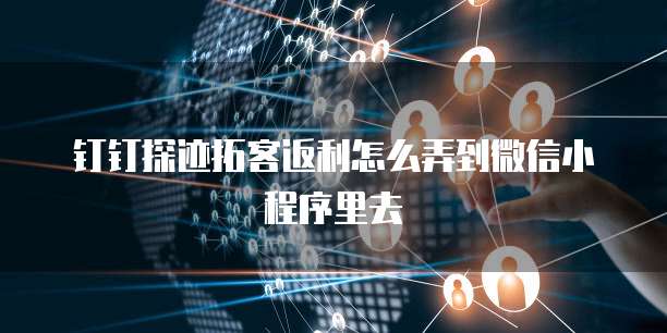 钉钉探迹拓客返利怎么弄到微信小程序里去