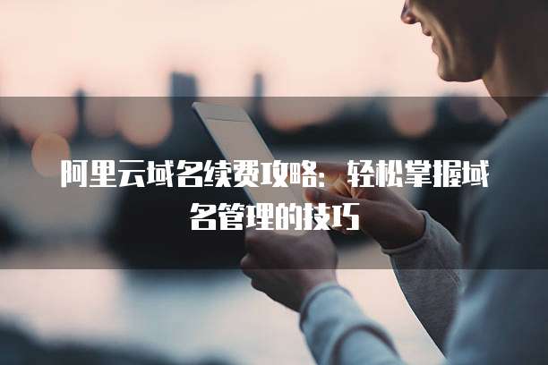 阿里云域名续费攻略:轻松掌握域名管理的技巧
