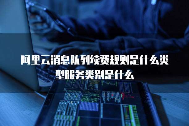 阿里云消息队列续费规则是什么类型服务类别是什么