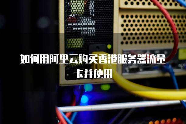 如何用阿里云购买香港服务器流量卡并使用