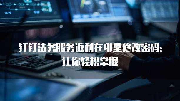 钉钉法务服务返利在哪里修改密码:让你轻松掌握